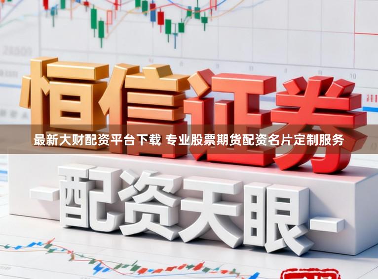 最新大财配资平台下载 专业股票期货配资名片定制服务