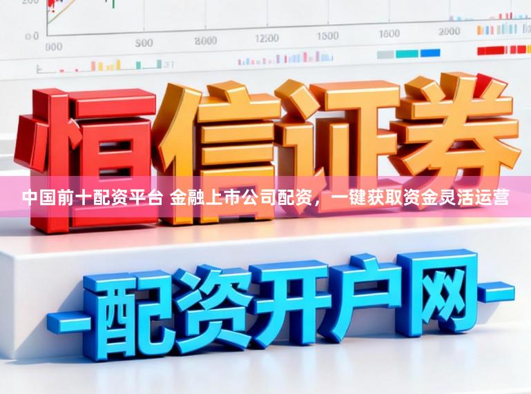 中国前十配资平台 金融上市公司配资，一键获取资金灵活运营