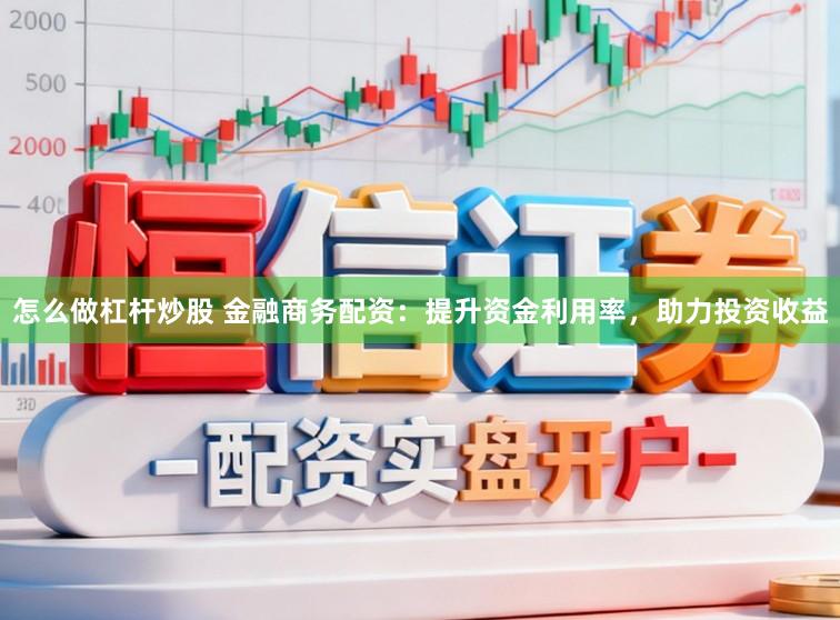 怎么做杠杆炒股 金融商务配资:提升资金利用率,助力投资收益