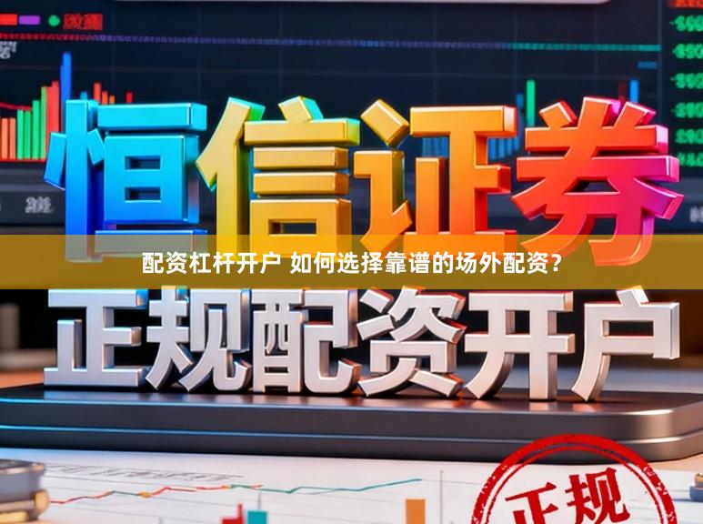 配资杠杆开户 如何选择靠谱的场外配资？