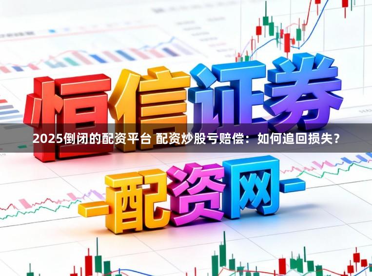 2025倒闭的配资平台 配资炒股亏赔偿：如何追回损失？