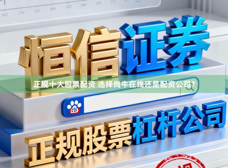 正规十大股票配资 选择尚牛在线还是配资公司？