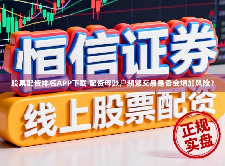 股票配资排名APP下载 配资母账户频繁交易是否会增加风险？