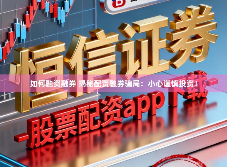如何融资融券 揭秘配资融券骗局：小心谨慎投资！