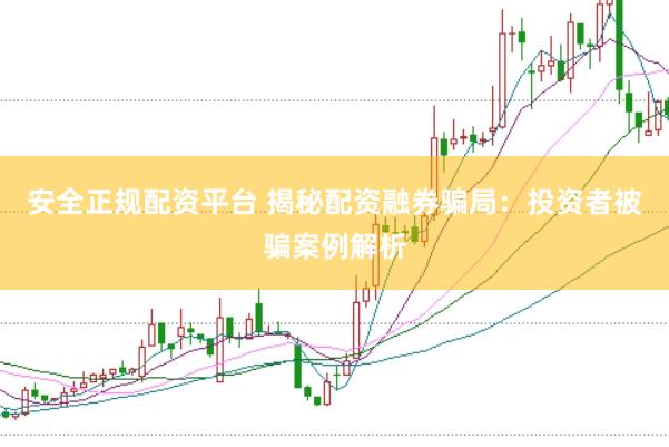 安全正规配资平台 揭秘配资融券骗局:投资者被骗案例解析