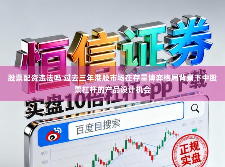股票配资违法吗 过去三年港股市场在存量博弈格局背景下中股票杠杆的产品设计机会