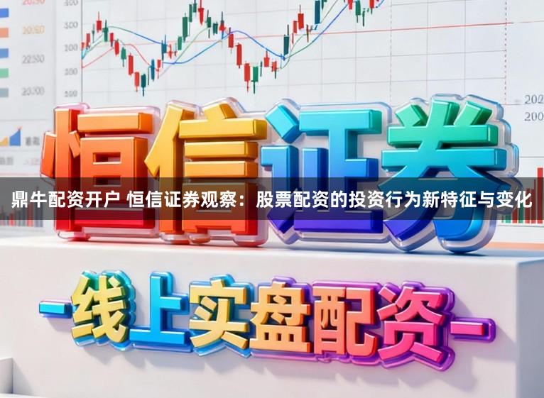 鼎牛配资开户 恒信证券观察:股票配资的投资行为新特征与变化