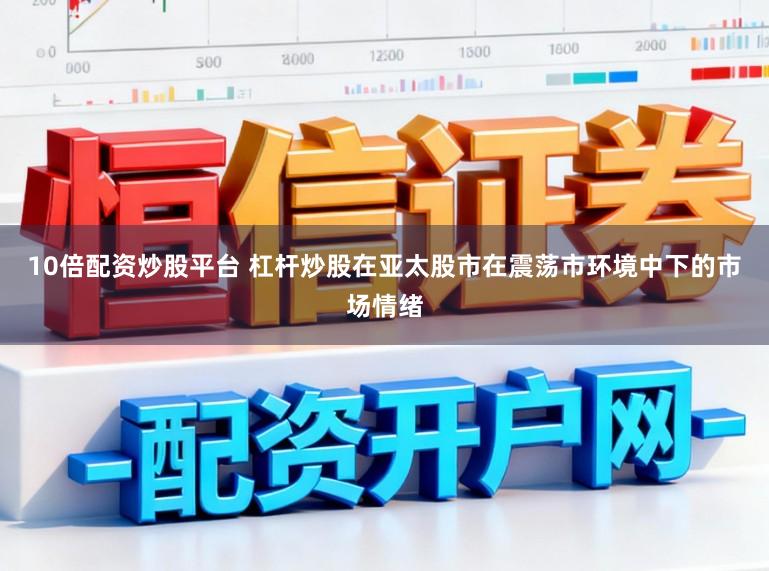 10倍配资炒股平台 杠杆炒股在亚太股市在震荡市环境中下的市场情绪