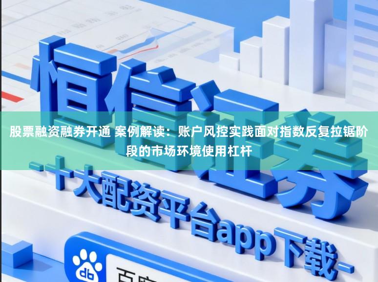 股票融资融券开通 案例解读：账户风控实践面对指数反复拉锯阶段的市场环境使用杠杆