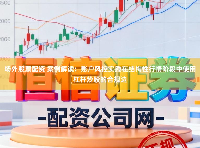 场外股票配资 案例解读:账户风控实践在结构性行情阶段中使用杠杆炒股的合规边