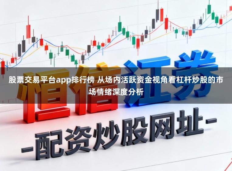股票交易平台app排行榜 从场内活跃资金视角看杠杆炒股的市场情绪深度分析