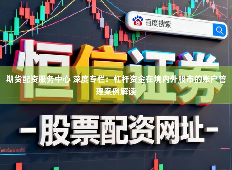 期货配资服务中心 深度专栏：杠杆资金在境内外股市的账户管理案例解读