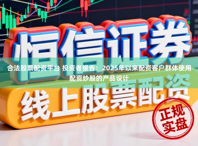 合法股票配资平台 投资者报告：2025年以来配资客户群体使用配资炒股的产品设计