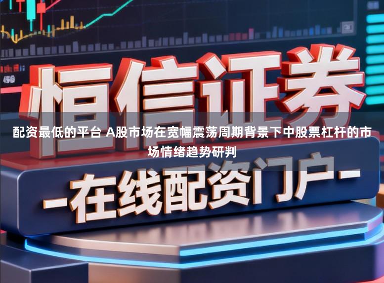 配资最低的平台 A股市场在宽幅震荡周期背景下中股票杠杆的市场情绪趋势研判