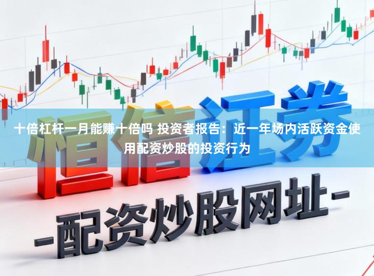 十倍杠杆一月能赚十倍吗 投资者报告：近一年场内活跃资金使用配资炒股的投资行为