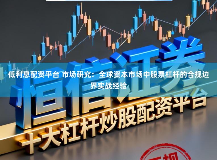 低利息配资平台 市场研究：全球资本市场中股票杠杆的合规边界实战经验