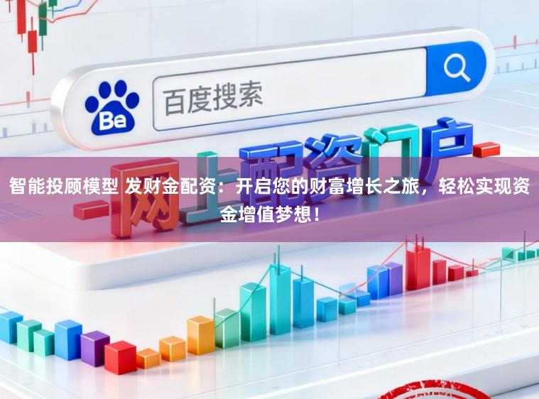 智能投顾模型 发财金配资：开启您的财富增长之旅，轻松实现资金增值梦想！