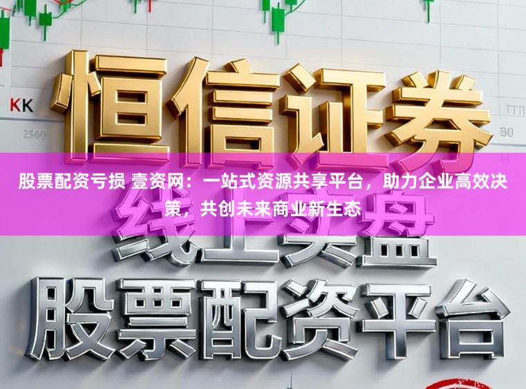 股票配资亏损 壹资网:一站式资源共享平台,助力企业高效决策,共创未来商业新生态