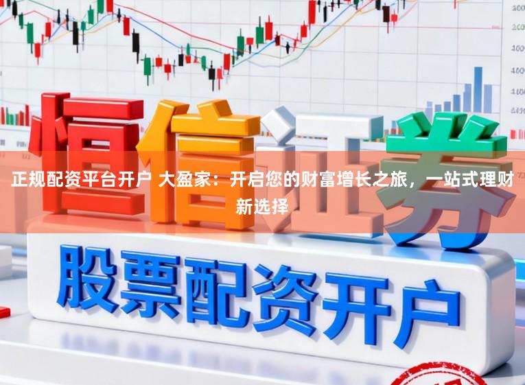 正规配资平台开户 大盈家：开启您的财富增长之旅，一站式理财新选择