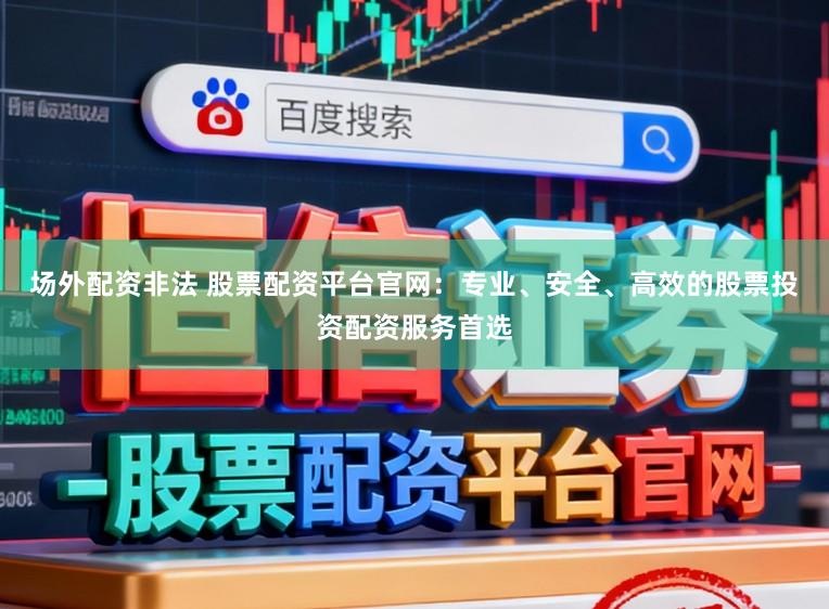 场外配资非法 股票配资平台官网：专业、安全、高效的股票投资配资服务首选