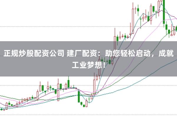 正规炒股配资公司 建厂配资：助您轻松启动，成就工业梦想！