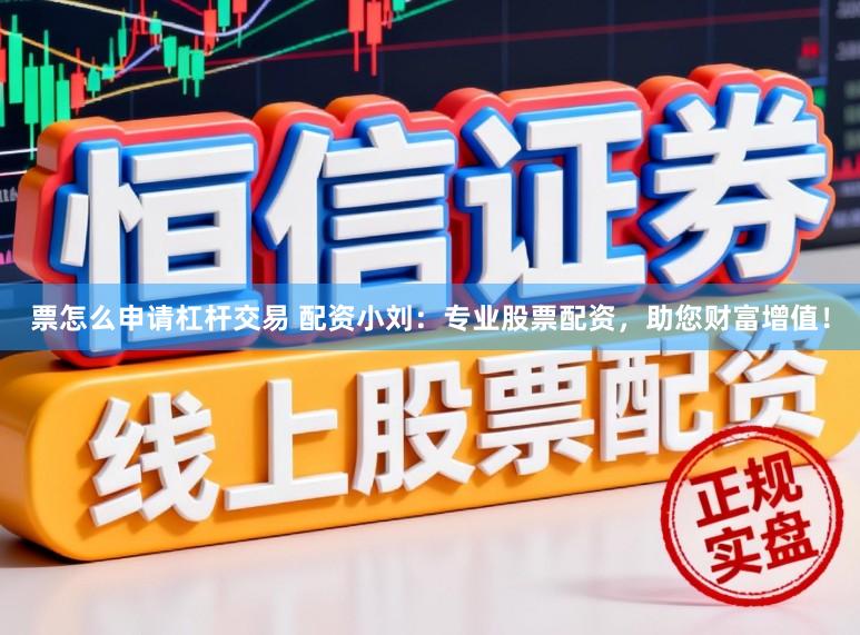 票怎么申请杠杆交易 配资小刘：专业股票配资，助您财富增值！