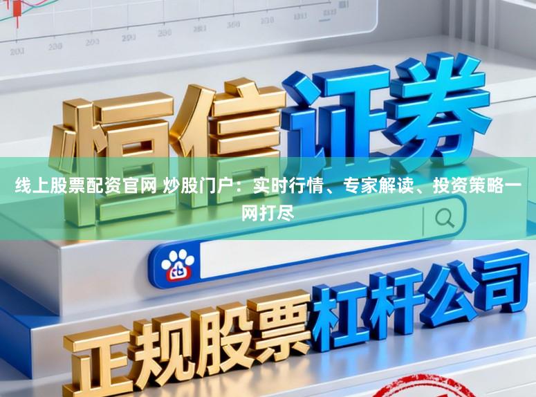 线上股票配资官网 炒股门户：实时行情、专家解读、投资策略一网打尽