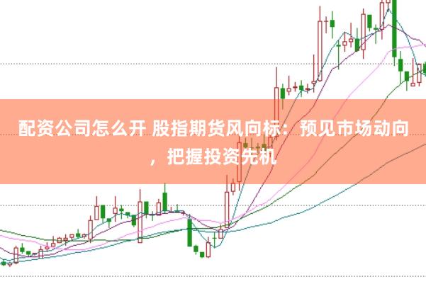 配资公司怎么开 股指期货风向标：预见市场动向，把握投资先机