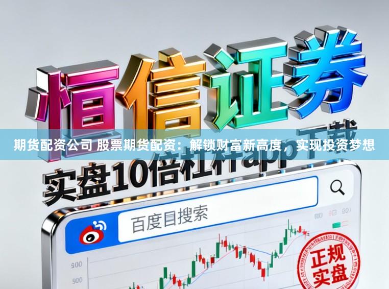 期货配资公司 股票期货配资：解锁财富新高度，实现投资梦想