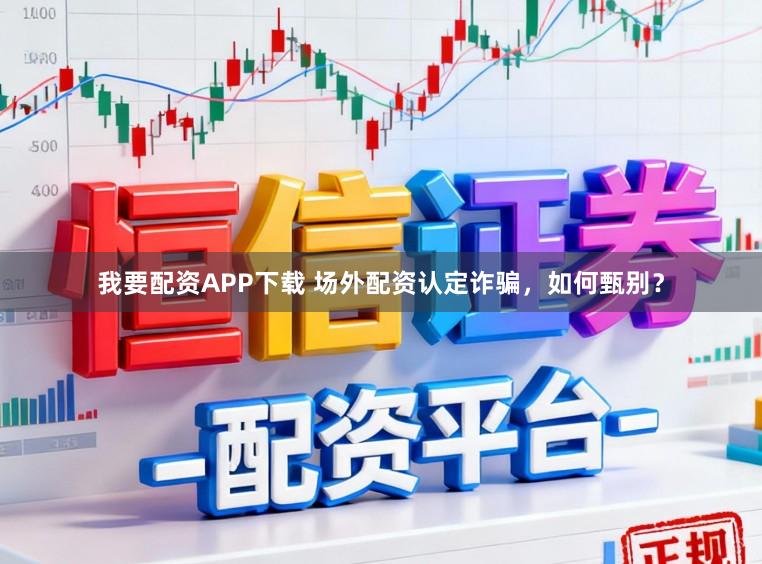 我要配资APP下载 场外配资认定诈骗，如何甄别？
