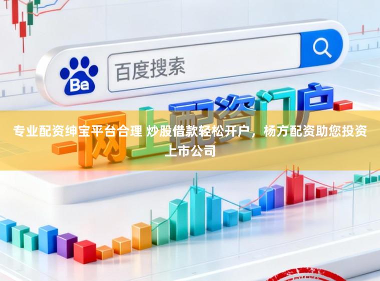 专业配资绅宝平台合理 炒股借款轻松开户，杨方配资助您投资上市公司