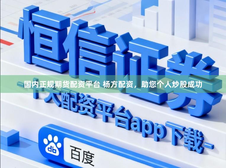 国内正规期货配资平台 杨方配资,助您个人炒股成功
