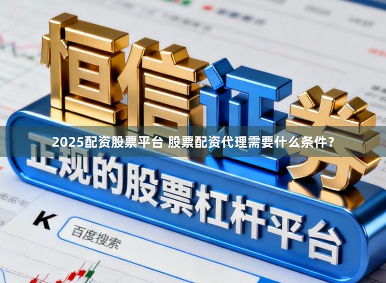 2025配资股票平台 股票配资代理需要什么条件？
