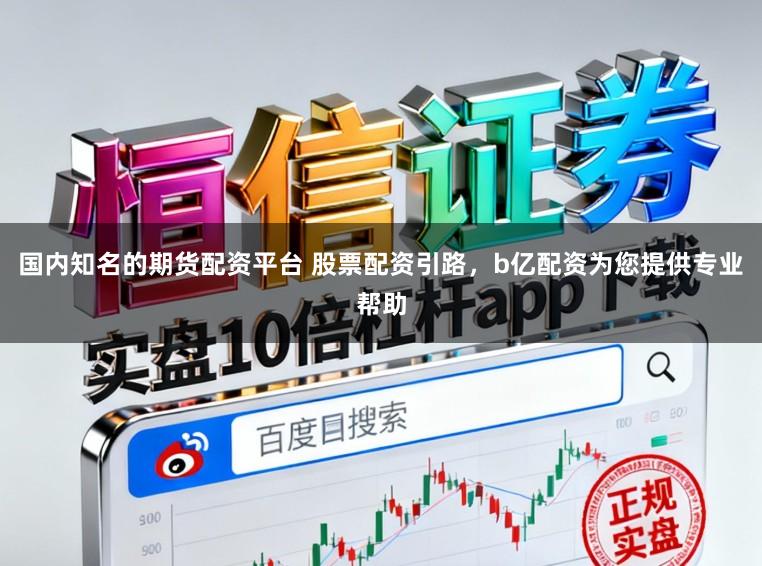 国内知名的期货配资平台 股票配资引路,b亿配资为您提供专业帮助