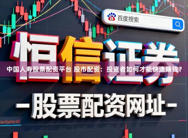 中国人寿股票配资平台 股市配资：投资者如何才能快速赚钱？