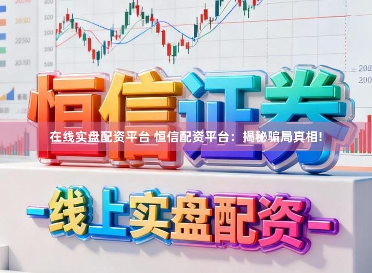 在线实盘配资平台 恒信配资平台：揭秘骗局真相!