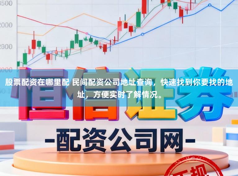 股票配资在哪里配 民间配资公司地址查询，快速找到你要找的地址，方便实时了解情况。