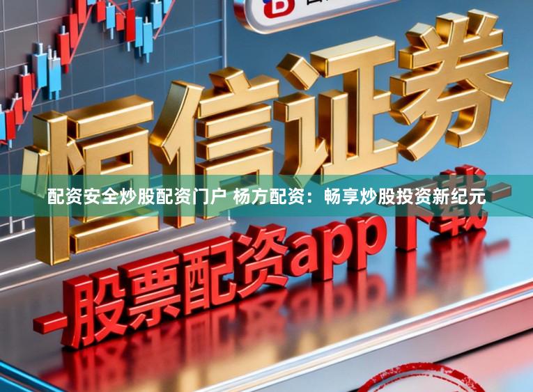 配资安全炒股配资门户 杨方配资：畅享炒股投资新纪元