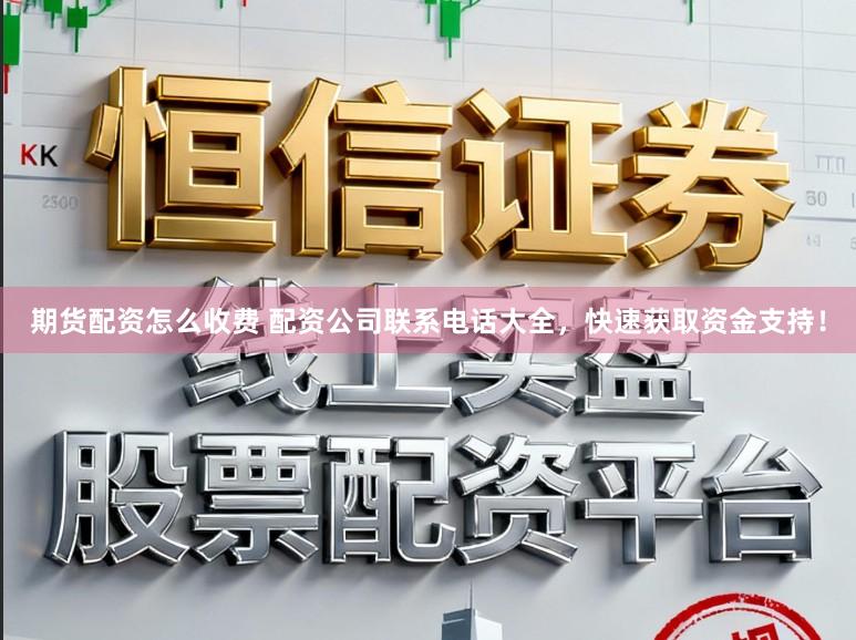 期货配资怎么收费 配资公司联系电话大全,快速获取资金支持!
