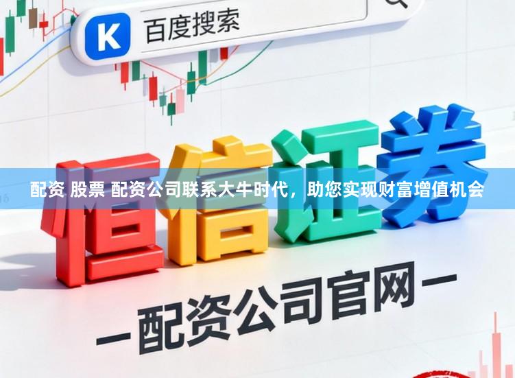 配资 股票 配资公司联系大牛时代，助您实现财富增值机会