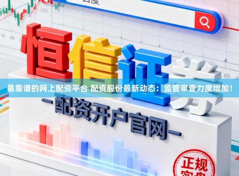 最靠谱的网上配资平台 配资股份最新动态:监管审查力度增加!