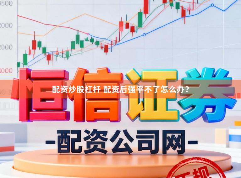 配资炒股杠杆 配资后强平不了怎么办？