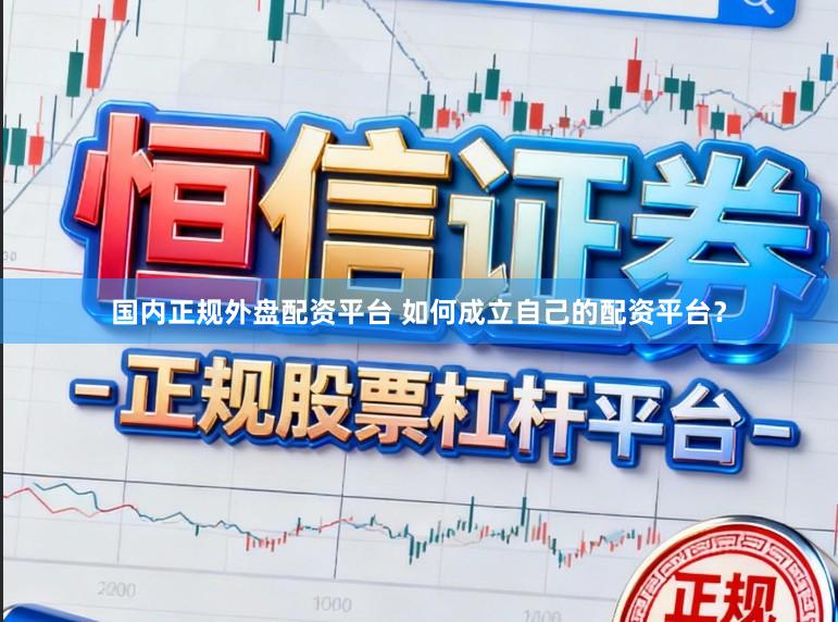 国内正规外盘配资平台 如何成立自己的配资平台？