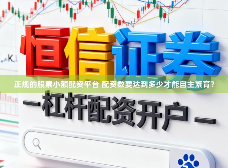 正规的股票小额配资平台 配资数要达到多少才能自主繁育？
