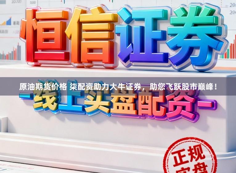 原油期货价格 柒配资助力大牛证券，助您飞跃股市巅峰！