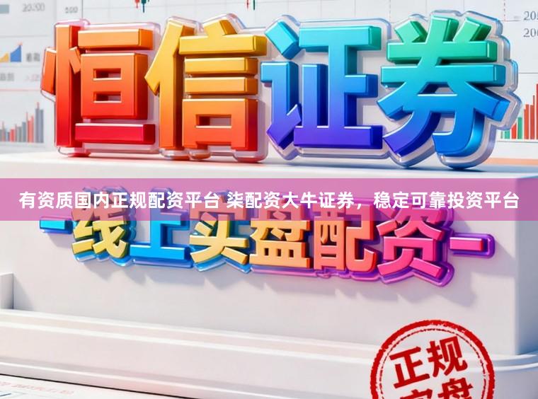 有资质国内正规配资平台 柒配资大牛证券，稳定可靠投资平台