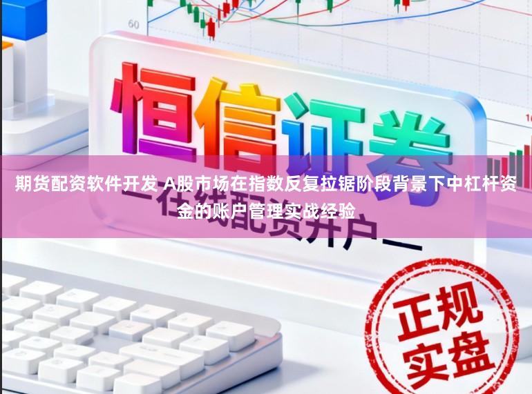 期货配资软件开发 A股市场在指数反复拉锯阶段背景下中杠杆资金的账户管理实战经验