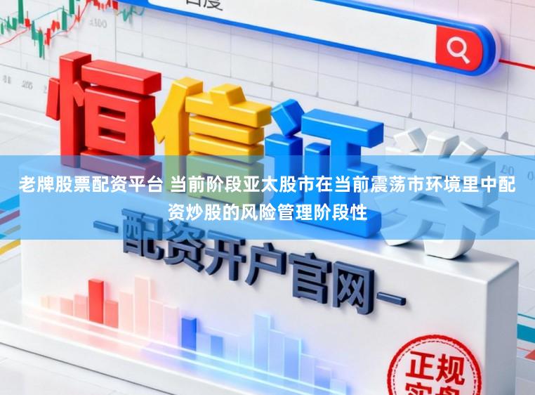老牌股票配资平台 当前阶段亚太股市在当前震荡市环境里中配资炒股的风险管理阶段性