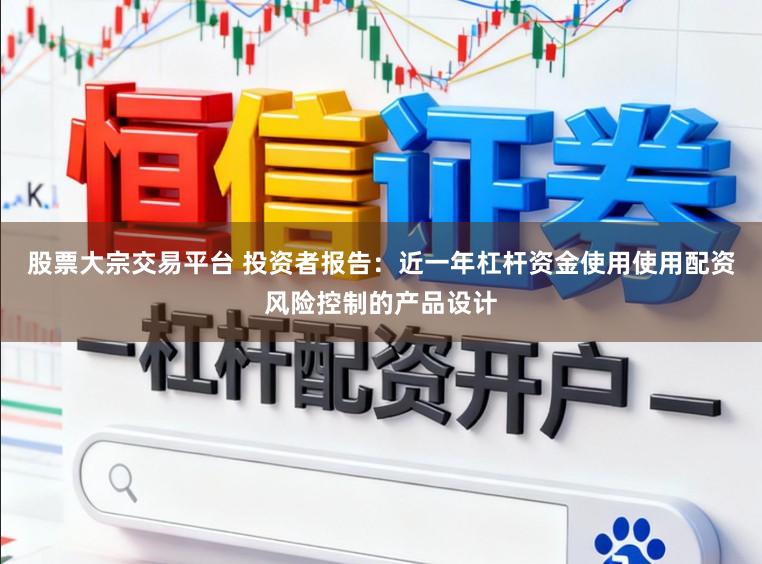 股票大宗交易平台 投资者报告：近一年杠杆资金使用使用配资风险控制的产品设计