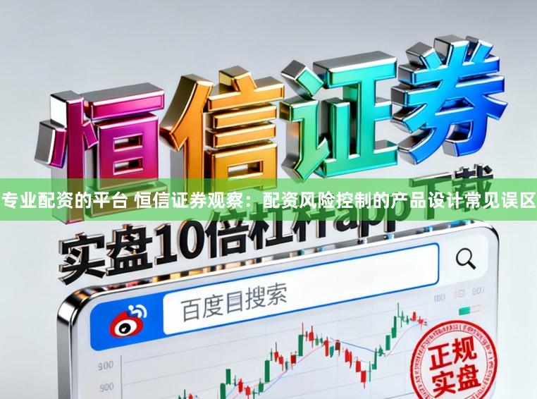 专业配资的平台 恒信证券观察：配资风险控制的产品设计常见误区